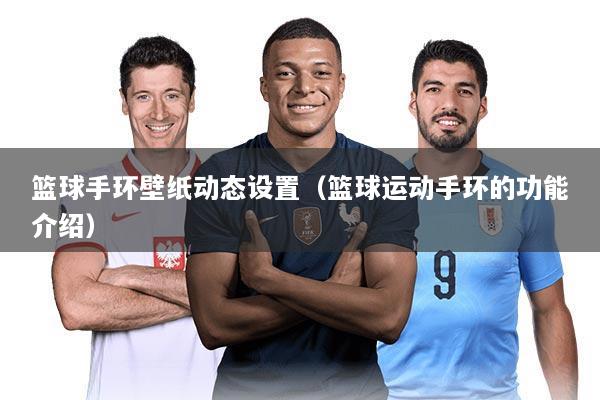 篮球手环壁纸动态设置（篮球运动手环的功能介绍）