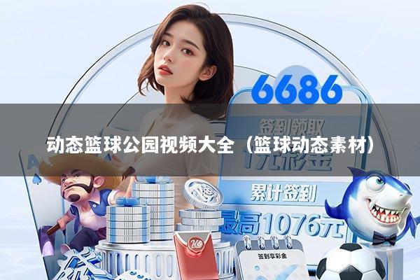 动态篮球公园视频大全（篮球动态素材）