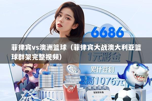 菲律宾vs澳洲篮球（菲律宾大战澳大利亚篮球群架完整视频）