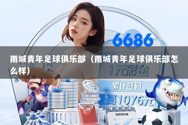 雨城青年足球俱乐部（雨城青年足球俱乐部怎么样）