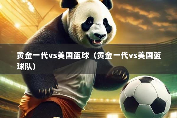 黄金一代vs美国篮球（黄金一代vs美国篮球队）