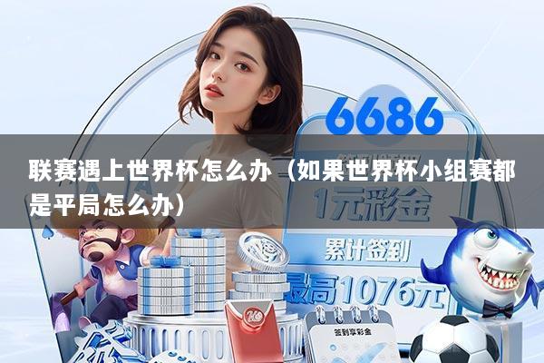 联赛遇上世界杯怎么办（如果世界杯小组赛都是平局怎么办）