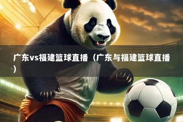 广东vs福建篮球直播（广东与福建篮球直播）