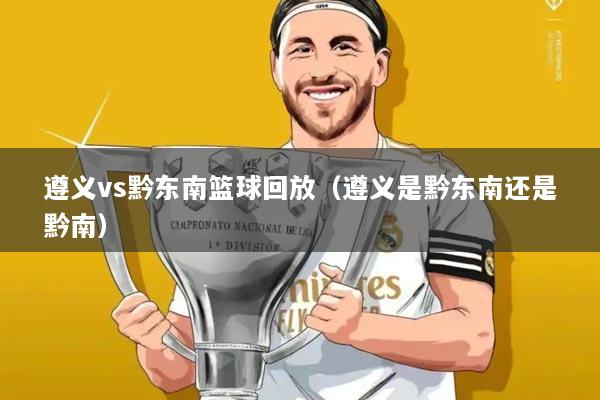 遵义vs黔东南篮球回放（遵义是黔东南还是黔南）