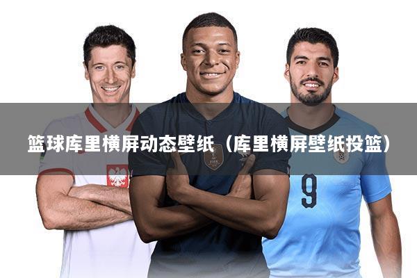 篮球库里横屏动态壁纸（库里横屏壁纸投篮）