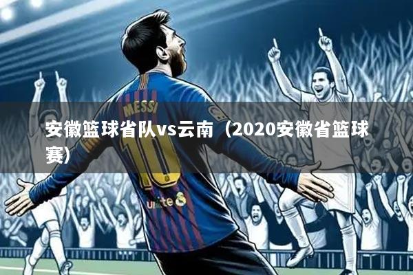 安徽篮球省队vs云南（2020安徽省篮球赛）