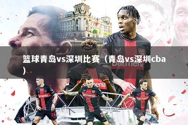 篮球青岛vs深圳比赛（青岛vs深圳cba）