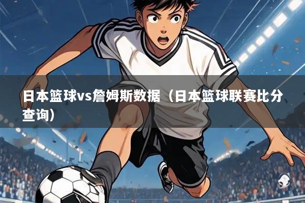 日本篮球vs詹姆斯数据（日本篮球联赛比分查询）