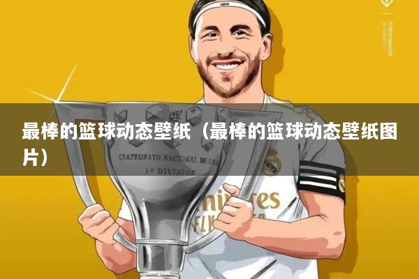 最棒的篮球动态壁纸（最棒的篮球动态壁纸图片）
