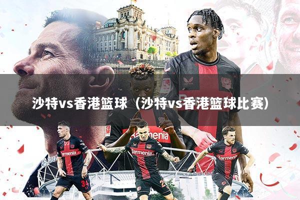 沙特vs香港篮球（沙特vs香港篮球比赛）