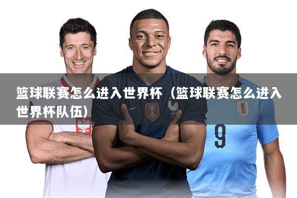 篮球联赛怎么进入世界杯（篮球联赛怎么进入世界杯队伍）