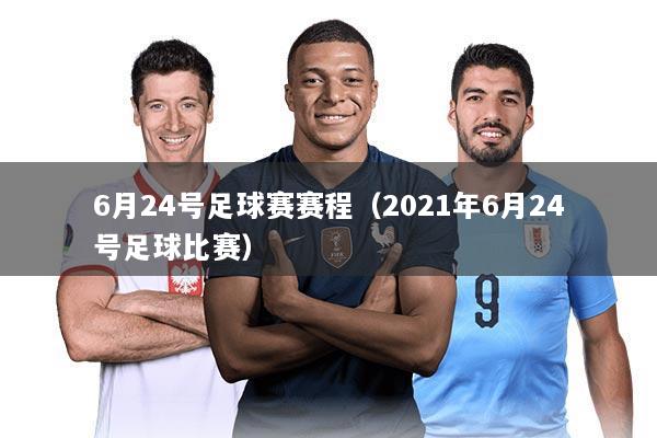 6月24号足球赛赛程（2021年6月24号足球比赛）