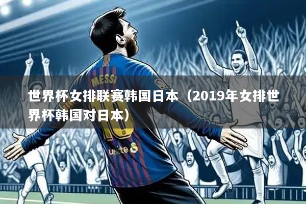 世界杯女排联赛韩国日本（2019年女排世界杯韩国对日本）