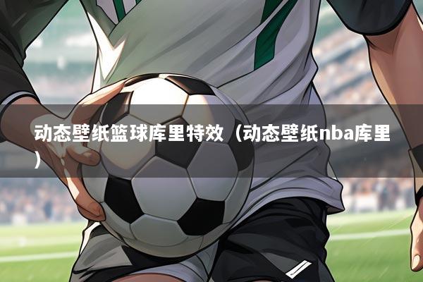 动态壁纸篮球库里特效（动态壁纸nba库里）