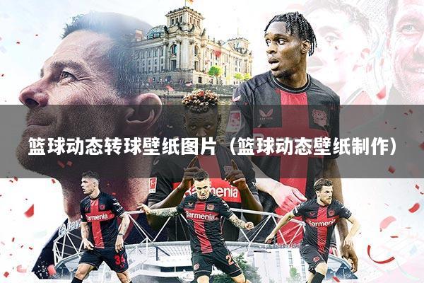 篮球动态转球壁纸图片（篮球动态壁纸制作）