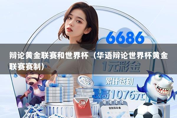 辩论黄金联赛和世界杯（华语辩论世界杯黄金联赛赛制）