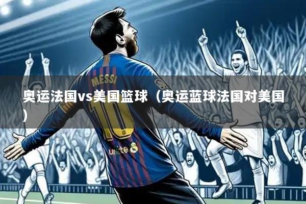 奥运法国vs美国篮球（奥运蓝球法国对美国）