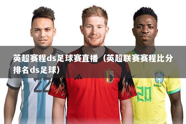英超赛程ds足球赛直播（英超联赛赛程比分排名ds足球）