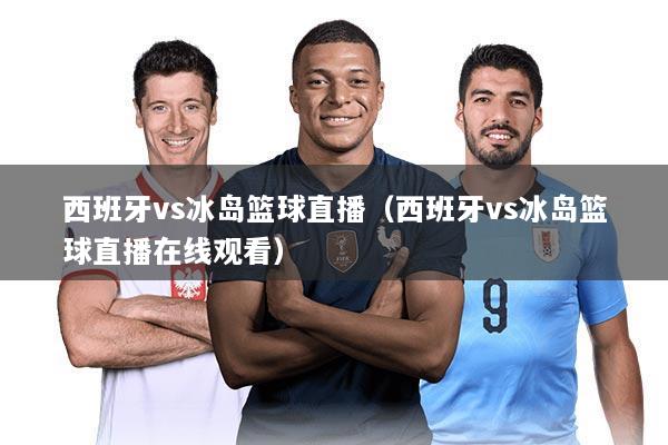 西班牙vs冰岛篮球直播（西班牙vs冰岛篮球直播在线观看）