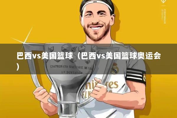 巴西vs美国篮球（巴西vs美国篮球奥运会）