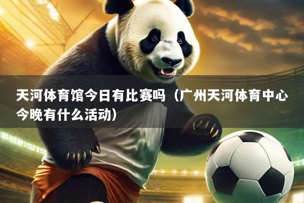 天河体育馆今日有比赛吗（广州天河体育中心今晚有什么活动）