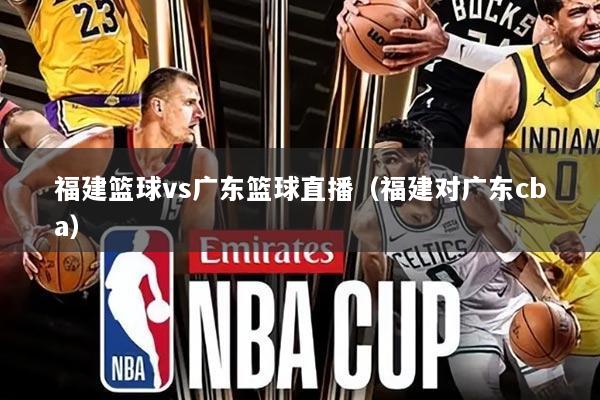 福建篮球vs广东篮球直播（福建对广东cba）