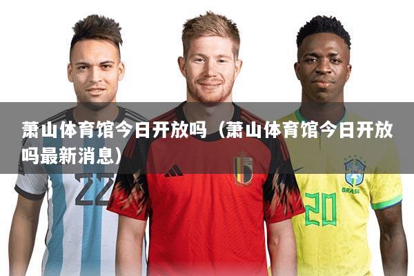 萧山体育馆今日开放吗（萧山体育馆今日开放吗最新消息）