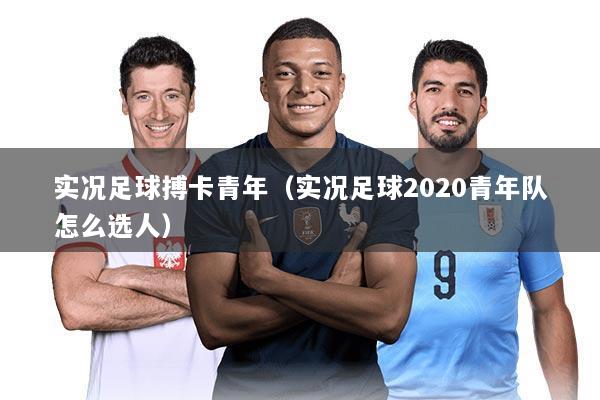 实况足球搏卡青年（实况足球2020青年队怎么选人）