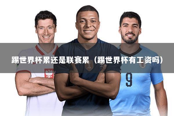 踢世界杯累还是联赛累（踢世界杯有工资吗）