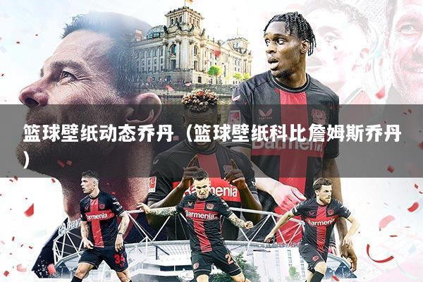 篮球壁纸动态乔丹（篮球壁纸科比詹姆斯乔丹）