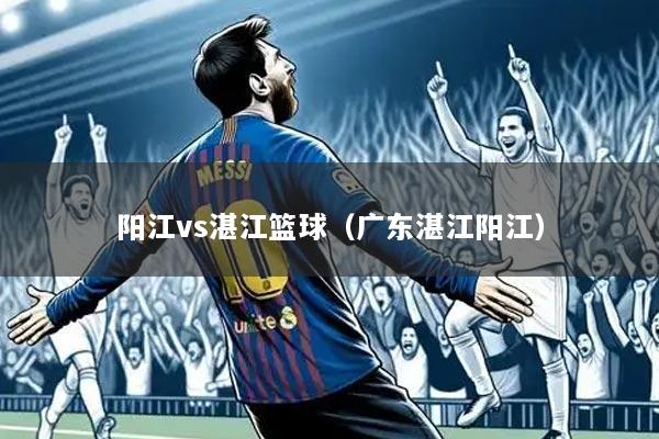 阳江vs湛江篮球（广东湛江阳江）