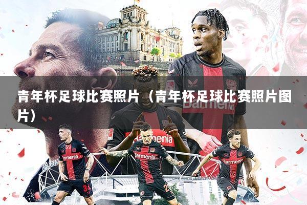 青年杯足球比赛照片（青年杯足球比赛照片图片）