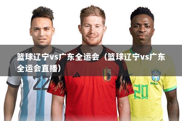 篮球辽宁vs广东全运会（篮球辽宁vs广东全运会直播）