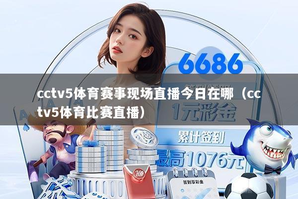 cctv5体育赛事现场直播今日在哪（cctv5体育比赛直播）