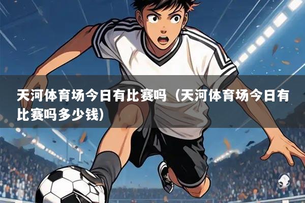 天河体育场今日有比赛吗（天河体育场今日有比赛吗多少钱）
