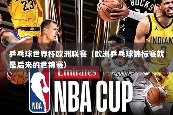 乒乓球世界杯欧洲联赛（欧洲乒乓球锦标赛就是后来的世锦赛）