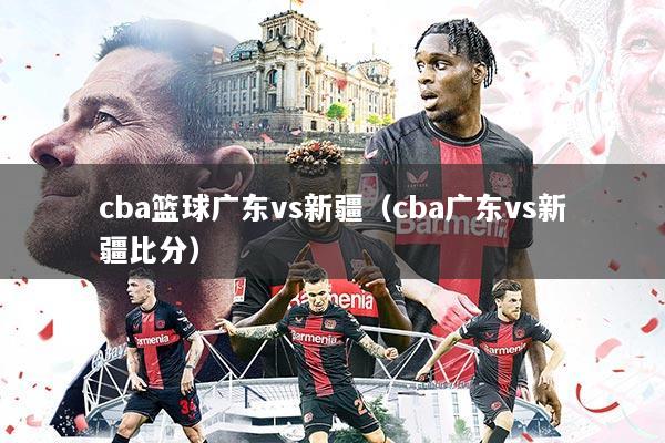 cba篮球广东vs新疆（cba广东vs新疆比分）