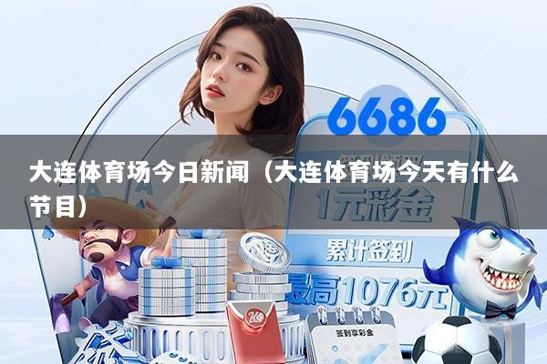 大连体育场今日新闻（大连体育场今天有什么节目）
