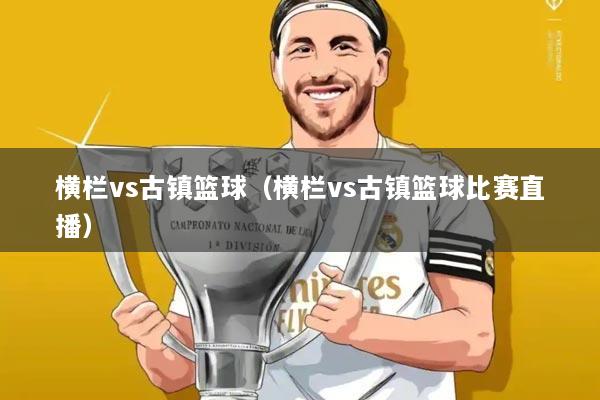 横栏vs古镇篮球（横栏vs古镇篮球比赛直播）