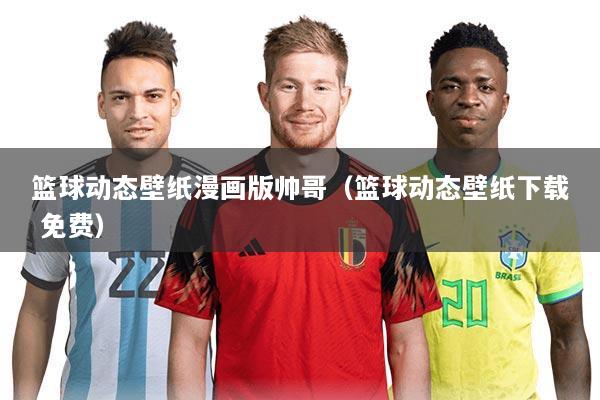 篮球动态壁纸漫画版帅哥（篮球动态壁纸下载 免费）
