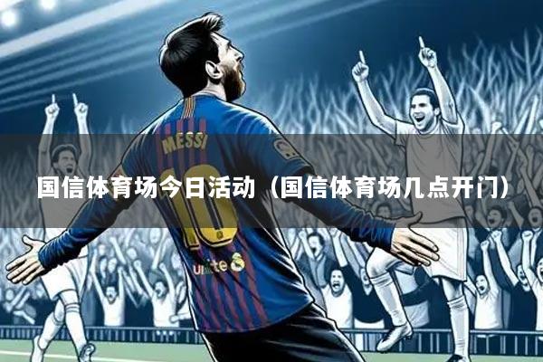 国信体育场今日活动（国信体育场几点开门）