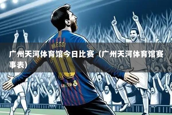 广州天河体育馆今日比赛（广州天河体育馆赛事表）