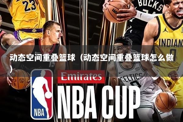 动态空间重叠篮球（动态空间重叠篮球怎么做）