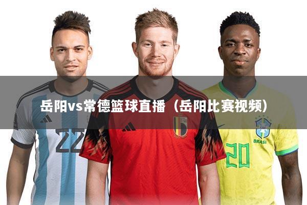 岳阳vs常德篮球直播（岳阳比赛视频）