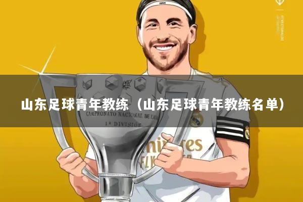 山东足球青年教练（山东足球青年教练名单）