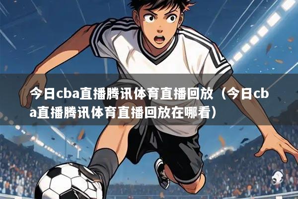 今日cba直播腾讯体育直播回放（今日cba直播腾讯体育直播回放在哪看）
