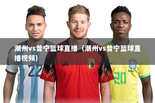 潮州vs普宁篮球直播（潮州vs普宁篮球直播视频）