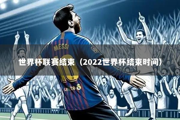 世界杯联赛结束（2022世界杯结束时间）
