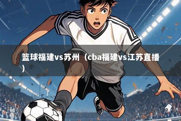 篮球福建vs苏州（cba福建vs江苏直播）