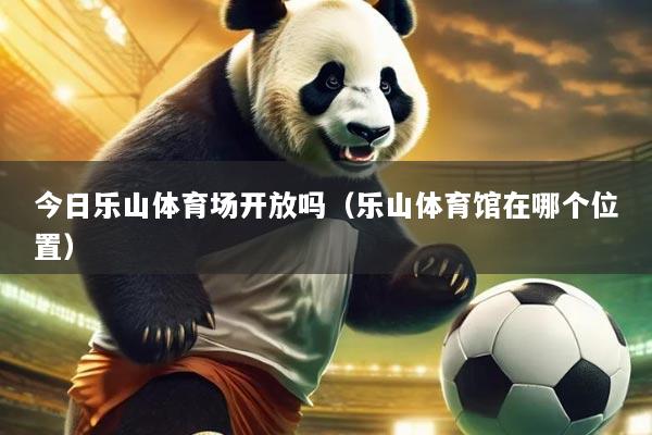 今日乐山体育场开放吗（乐山体育馆在哪个位置）